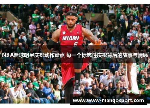 NBA篮球明星庆祝动作盘点 每一个标志性庆祝背后的故事与情感